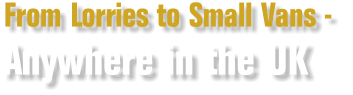 From Lorries to small Vans - Anywhere in the UK